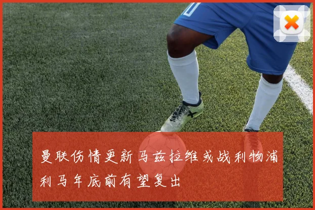 曼联伤情更新马兹拉维或战利物浦利马年底前有望复出