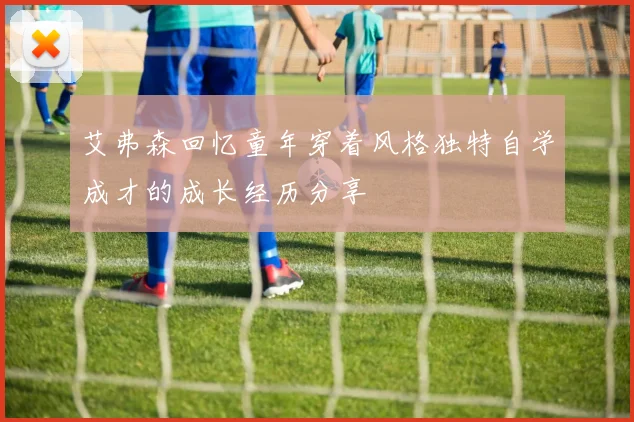 艾弗森回忆童年穿着风格独特自学成才的成长经历分享