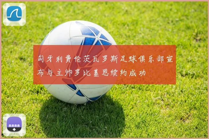 匈牙利费伦茨瓦罗斯足球俱乐部宣布与主帅罗比基恩续约成功