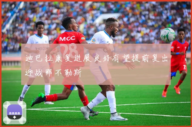 迪巴拉康复进展良好有望提前复出迎战那不勒斯