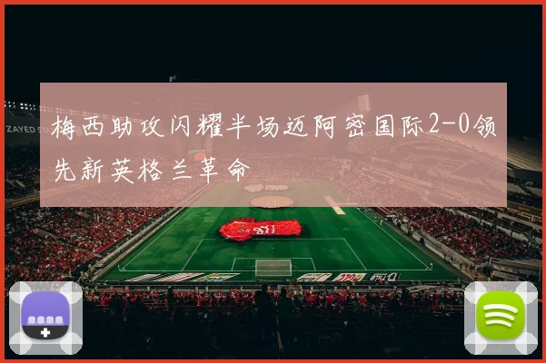 梅西助攻闪耀半场迈阿密国际2-0领先新英格兰革命
