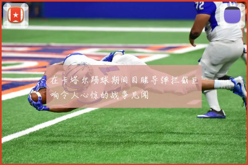 在卡塔尔踢球期间目睹导弹拦截巨响令人心惊的战争见闻
