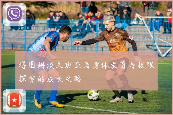 塔图姆谈文班亚马身体发育与极限探索的成长之路