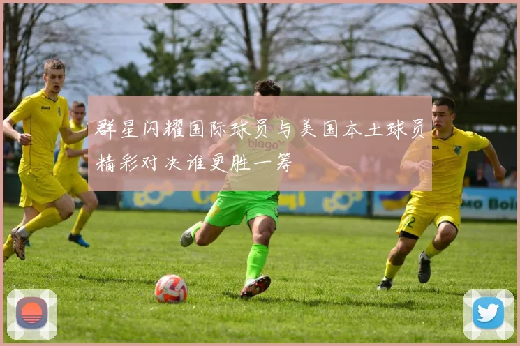 群星闪耀国际球员与美国本土球员精彩对决谁更胜一筹