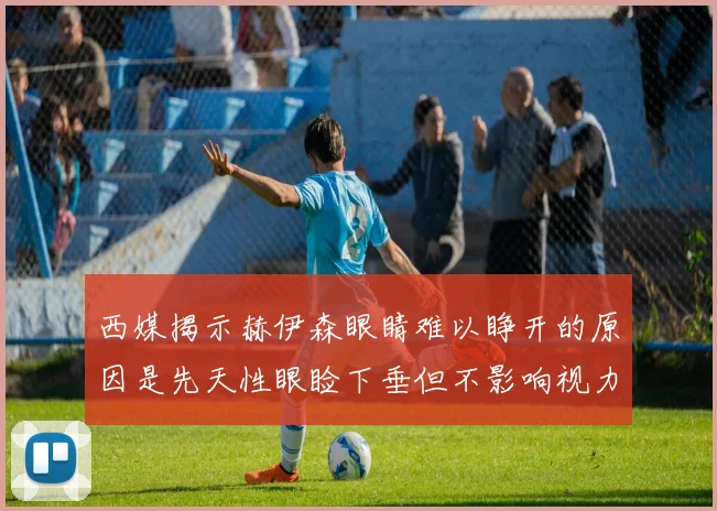 西媒揭示赫伊森眼睛难以睁开的原因是先天性眼睑下垂但不影响视力