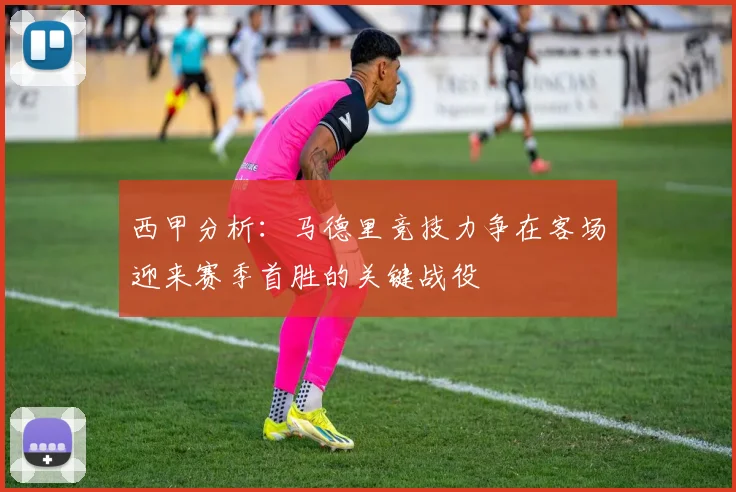 西甲分析：马德里竞技力争在客场迎来赛季首胜的关键战役