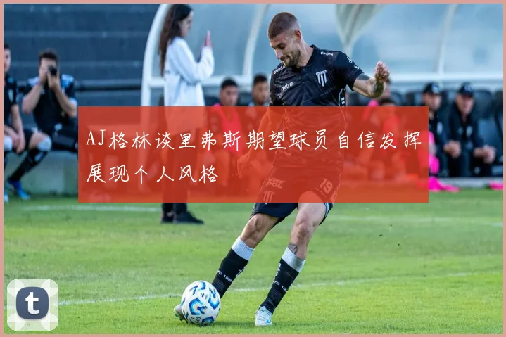 AJ格林谈里弗斯期望球员自信发挥展现个人风格
