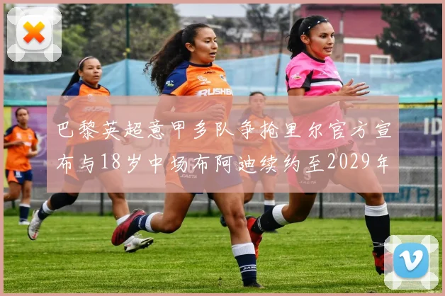 巴黎英超意甲多队争抢里尔官方宣布与18岁中场布阿迪续约至2029年