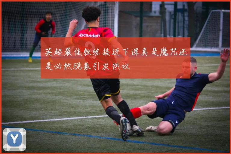 英超最佳教练接连下课真是魔咒还是必然现象引发热议