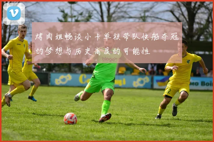 烤肉姐畅谈小卡单核带队快船夺冠的梦想与历史高度的可能性
