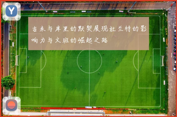 吉米与库里的默契展现杜兰特的影响力与文班的崛起之路