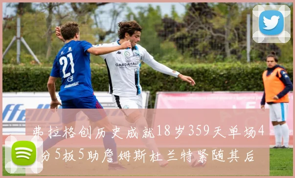 弗拉格创历史成就18岁359天单场40分5板5助詹姆斯杜兰特紧随其后