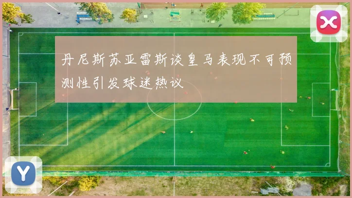 丹尼斯苏亚雷斯谈皇马表现不可预测性引发球迷热议