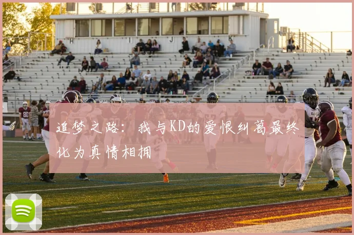 追梦之路：我与KD的爱恨纠葛最终化为真情相拥