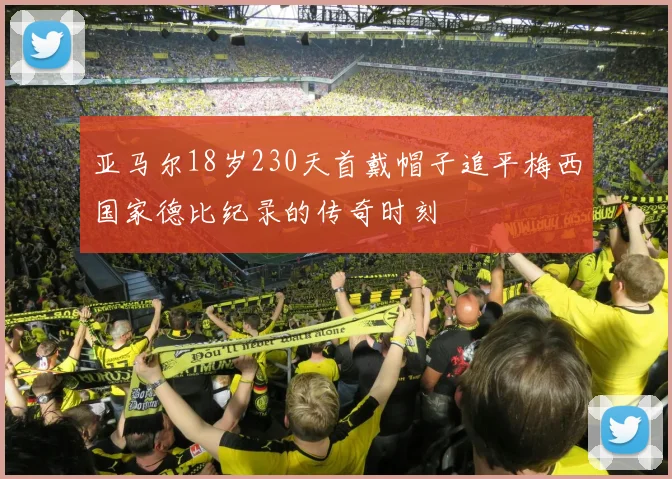 亚马尔18岁230天首戴帽子追平梅西国家德比纪录的传奇时刻