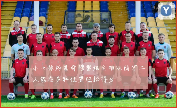 小卡称约基奇穆雷组合难以防守二人能在多种位置轻松得分