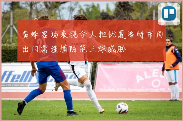黄蜂客场表现令人担忧夏洛特市民出门需谨慎防范三球威胁