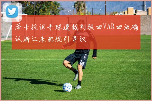 泽卡投诉手球遭裁判驳回VAR回放确认浙江未犯规引争议