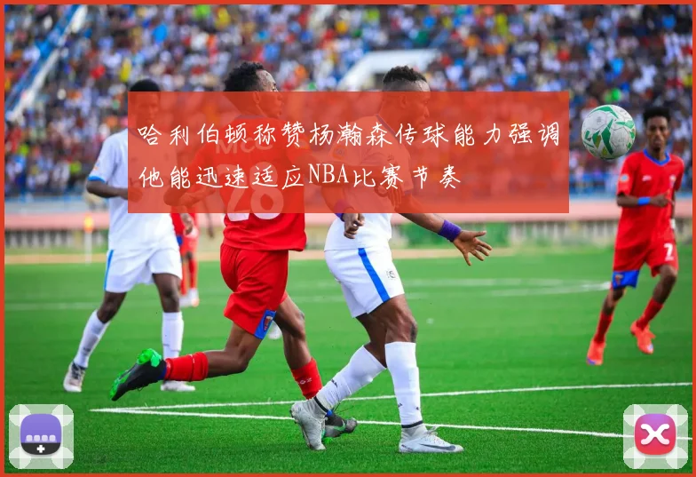 哈利伯顿称赞杨瀚森传球能力强调他能迅速适应NBA比赛节奏