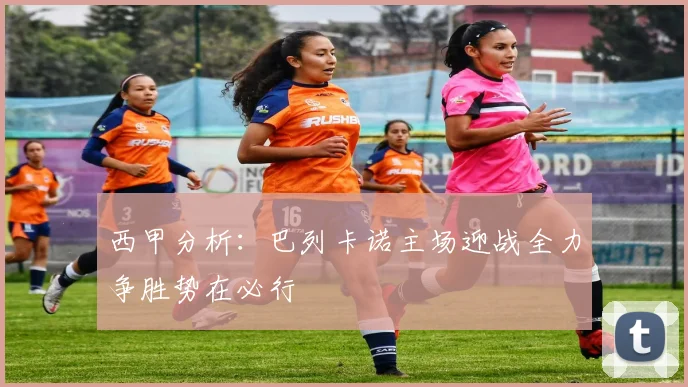 西甲分析：巴列卡诺主场迎战全力争胜势在必行