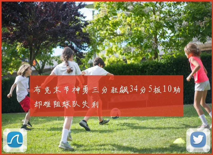 布克末节神勇三分狂飙34分5板10助却难阻球队失利