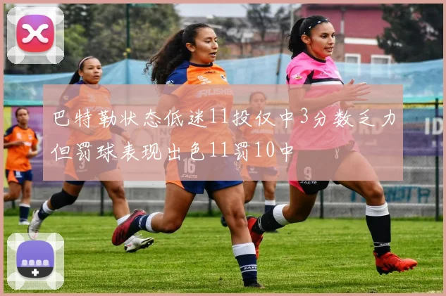 巴特勒状态低迷11投仅中3分数乏力但罚球表现出色11罚10中