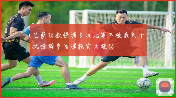 巴萨助教强调专注比赛不被裁判干扰强调皇马逼抢实力强劲
