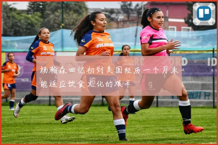 杨瀚森回忆初到美国经历一个月未能适应饮食文化的艰辛