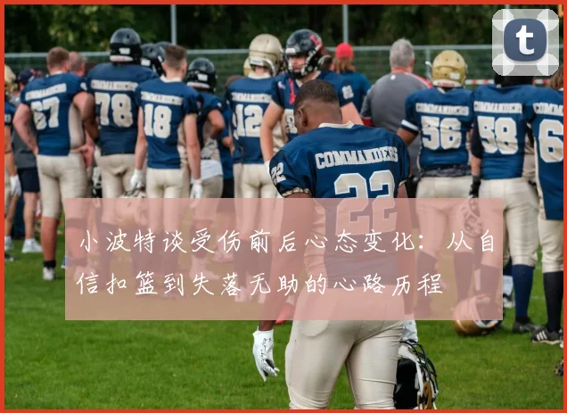 小波特谈受伤前后心态变化：从自信扣篮到失落无助的心路历程