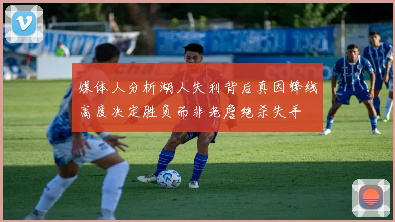 媒体人分析湖人失利背后真因锋线高度决定胜负而非老詹绝杀失手