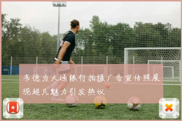 韦德为大通银行拍摄广告宣传照展现超凡魅力引发热议