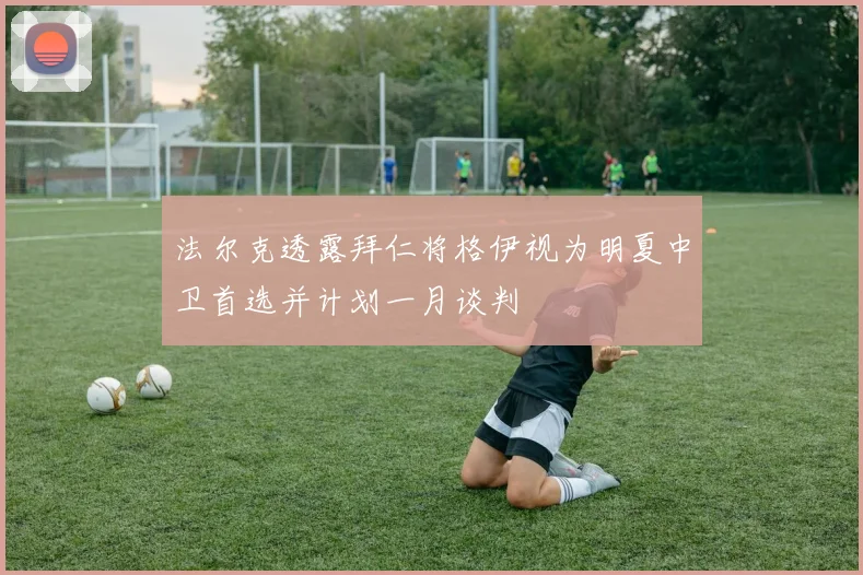法尔克透露拜仁将格伊视为明夏中卫首选并计划一月谈判