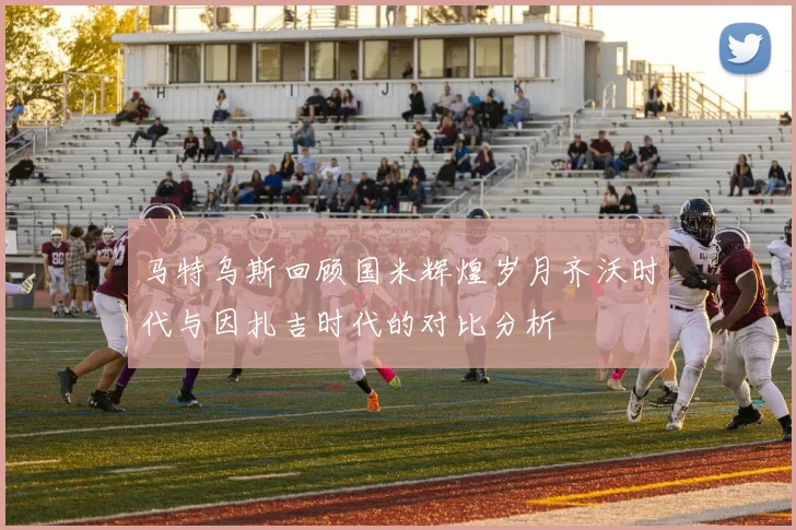 马特乌斯回顾国米辉煌岁月齐沃时代与因扎吉时代的对比分析