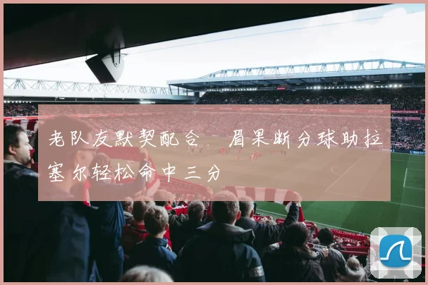 老队友默契配合濃眉果断分球助拉塞尔轻松命中三分