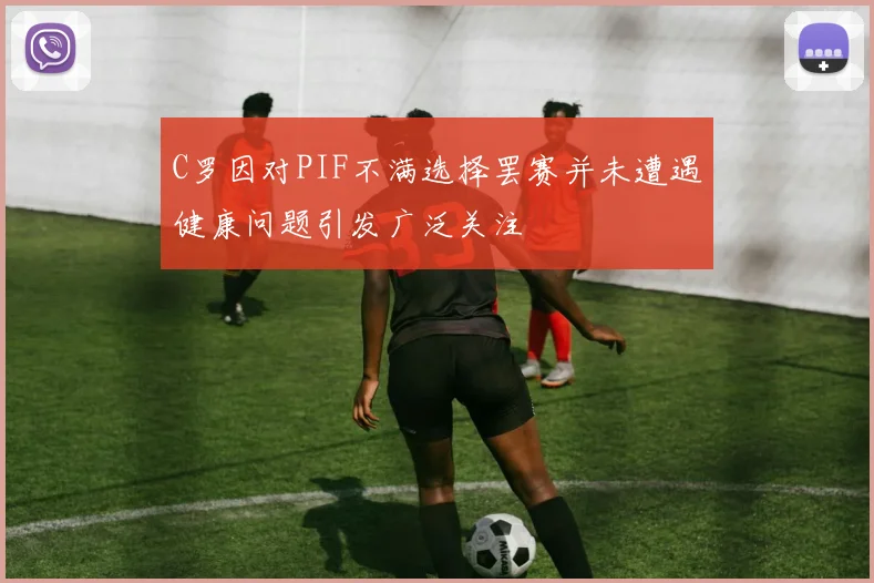 C罗因对PIF不满选择罢赛并未遭遇健康问题引发广泛关注