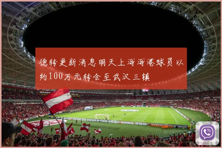 德转更新消息明天上海海港球员以约100万元转会至武汉三镇