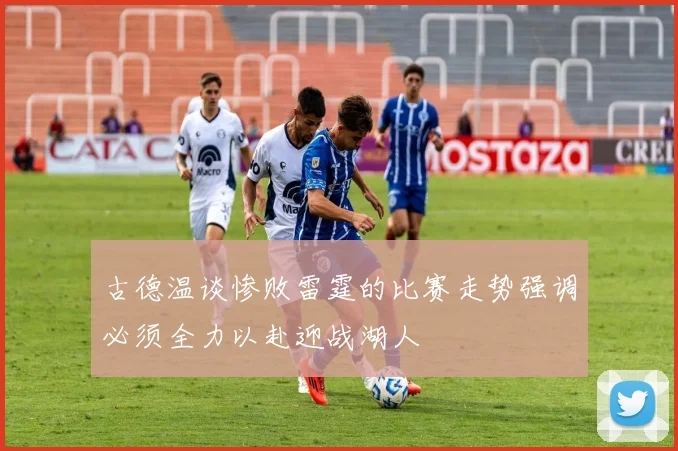 古德温谈惨败雷霆的比赛走势强调必须全力以赴迎战湖人