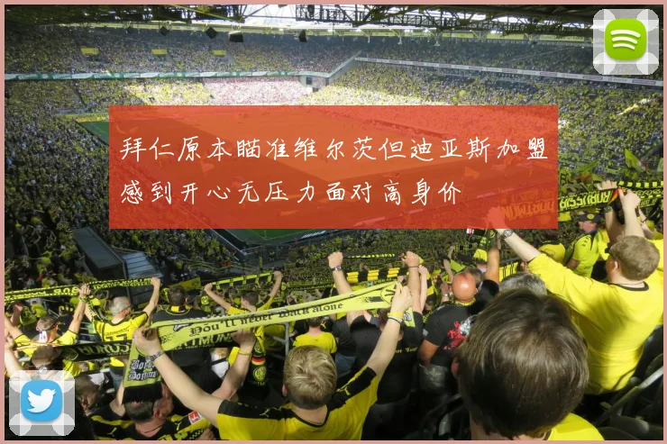拜仁原本瞄准维尔茨但迪亚斯加盟感到开心无压力面对高身价