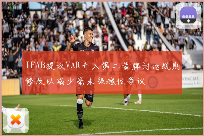 IFAB提议VAR介入第二黄牌讨论规则修改以减少毫米级越位争议