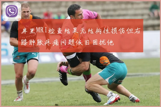 库里MRI检查结果无结构性损伤但右膝肿胀疼痛问题依旧困扰他