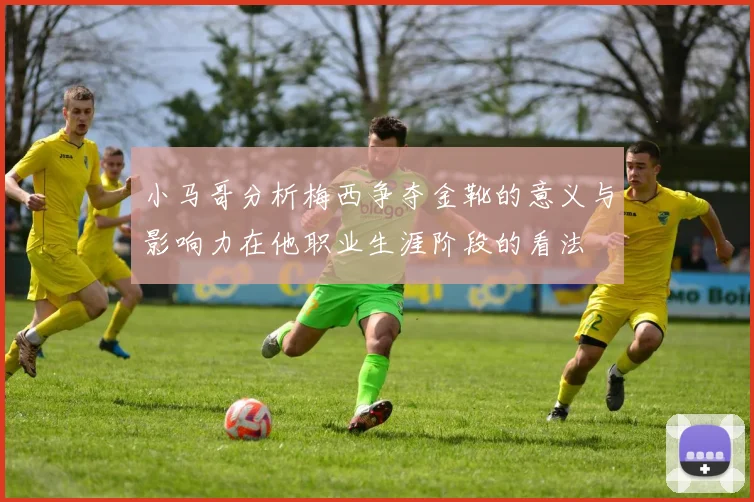 小马哥分析梅西争夺金靴的意义与影响力在他职业生涯阶段的看法