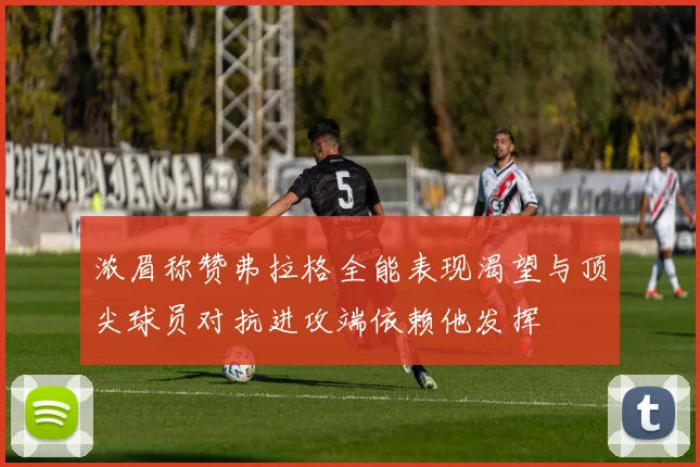 浓眉称赞弗拉格全能表现渴望与顶尖球员对抗进攻端依赖他发挥