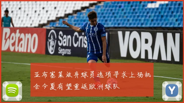 亚布塞莱放弃球员选项寻求上场机会今夏有望重返欧洲球队