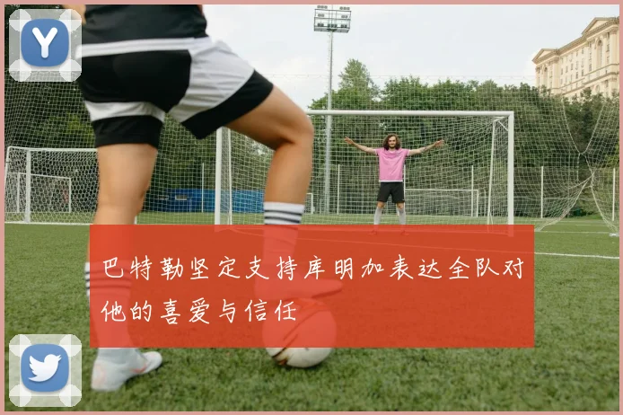 巴特勒坚定支持库明加表达全队对他的喜爱与信任