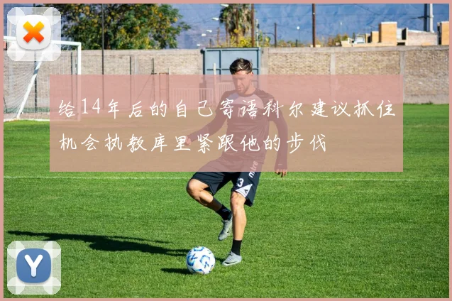 给14年后的自己寄语科尔建议抓住机会执教库里紧跟他的步伐