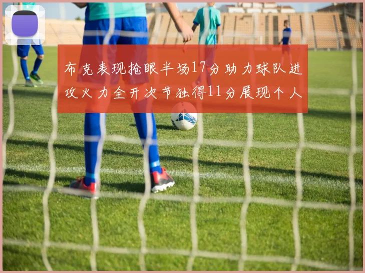 布克表现抢眼半场17分助力球队进攻火力全开次节独得11分展现个人能力