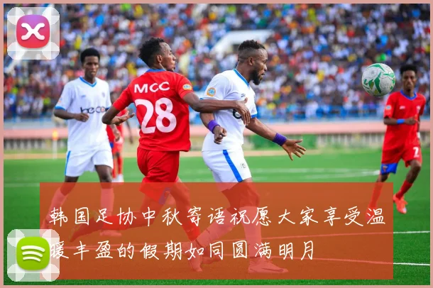 韩国足协中秋寄语祝愿大家享受温暖丰盈的假期如同圆满明月