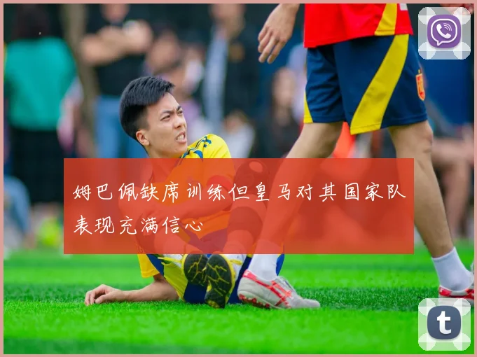 姆巴佩缺席训练但皇马对其国家队表现充满信心